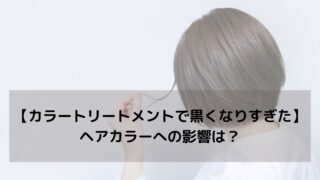 【カラートリートメントで黒くなりすぎた】ヘアカラーへの影響は？