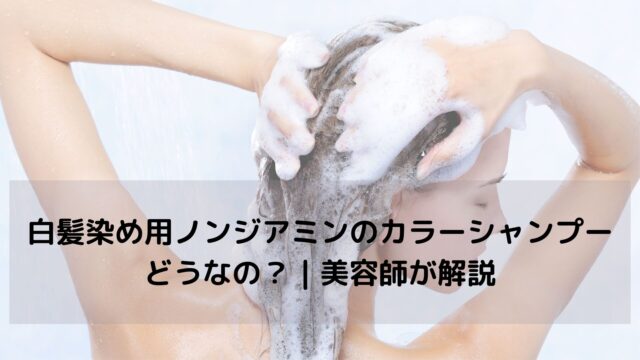白髪染め用ノンジアミンのカラーシャンプーってどうなの？｜美容師が解説